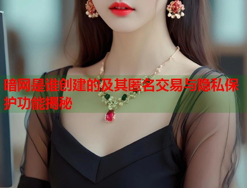 暗网是谁创建的及其匿名交易与隐私保护功能揭秘