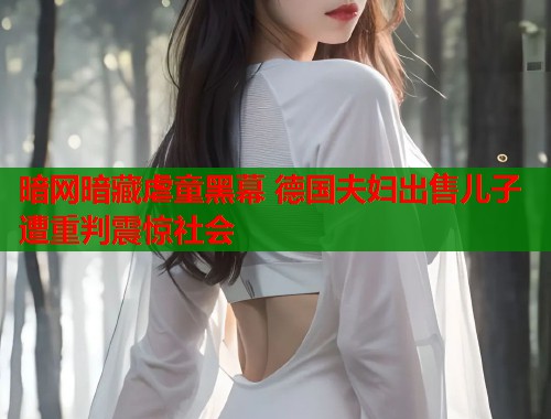 暗网暗藏虐童黑幕 德国夫妇出售儿子遭重判震惊社会