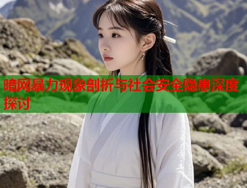 暗网暴力现象剖析与社会安全隐患深度探讨
