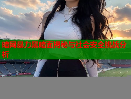 暗网暴力黑暗面揭秘与社会安全挑战分析