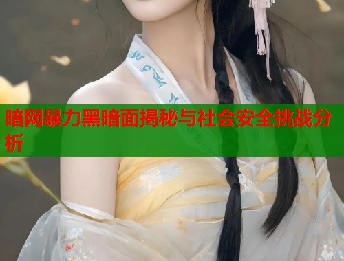 暗网暴力黑暗面揭秘与社会安全挑战分析