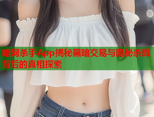 暗网杀手App揭秘黑暗交易与隐秘杀戮背后的真相探索