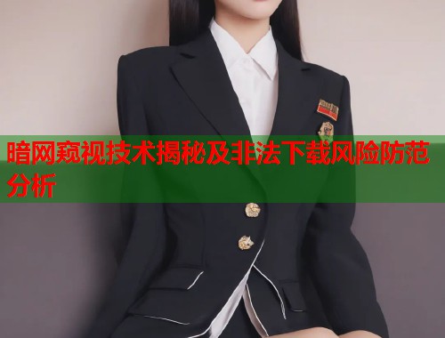 暗网窥视技术揭秘及非法下载风险防范分析