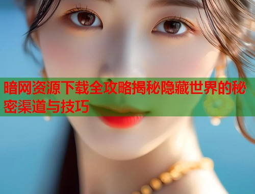 暗网资源下载全攻略揭秘隐藏世界的秘密渠道与技巧