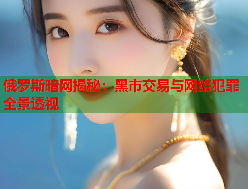 俄罗斯暗网揭秘：黑市交易与网络犯罪全景透视