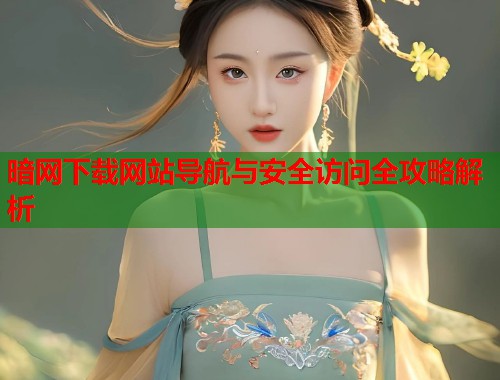 暗网下载网站导航与安全访问全攻略解析