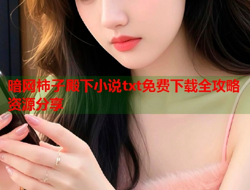 暗网柿子殿下小说txt免费下载全攻略资源分享