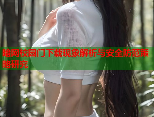 暗网校园门下载现象解析与安全防范策略研究
