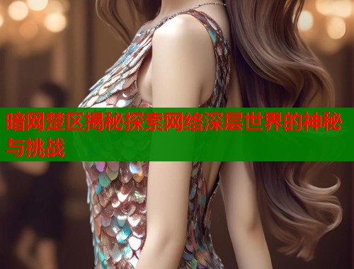 暗网楚区揭秘探索网络深层世界的神秘与挑战