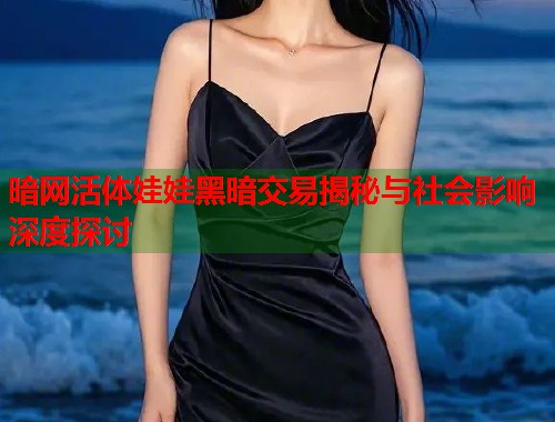 暗网活体娃娃黑暗交易揭秘与社会影响深度探讨