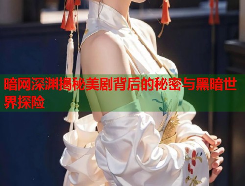 暗网深渊揭秘美剧背后的秘密与黑暗世界探险