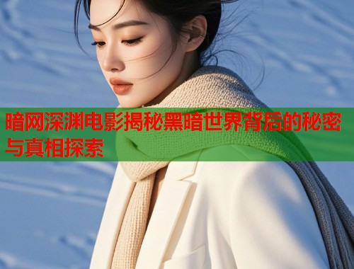 暗网深渊电影揭秘黑暗世界背后的秘密与真相探索