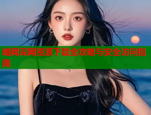 暗网深网资源下载全攻略与安全访问指南