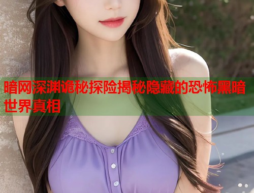 暗网深渊诡秘探险揭秘隐藏的恐怖黑暗世界真相