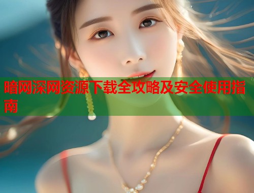 暗网深网资源下载全攻略及安全使用指南