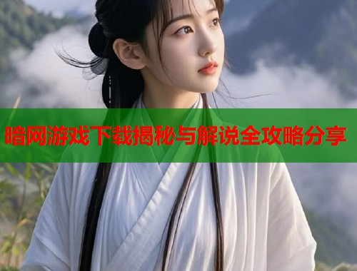 暗网游戏下载揭秘与解说全攻略分享