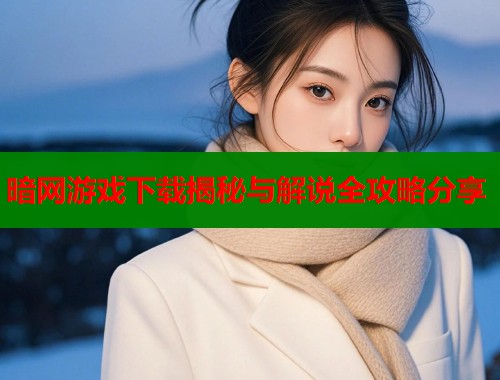 暗网游戏下载揭秘与解说全攻略分享