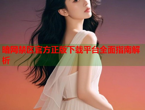 暗网禁区官方正版下载平台全面指南解析