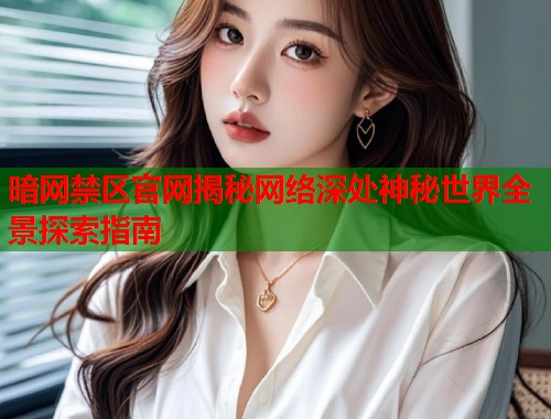 暗网禁区官网揭秘网络深处神秘世界全景探索指南