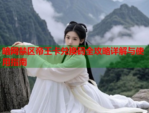 暗网禁区帝王卡兑换码全攻略详解与使用指南