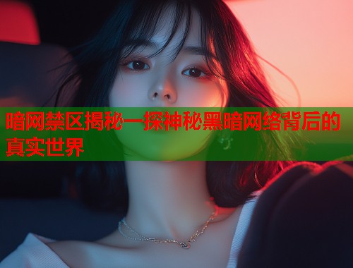 暗网禁区揭秘一探神秘黑暗网络背后的真实世界
