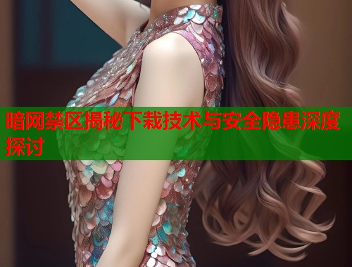 暗网禁区揭秘下栽技术与安全隐患深度探讨