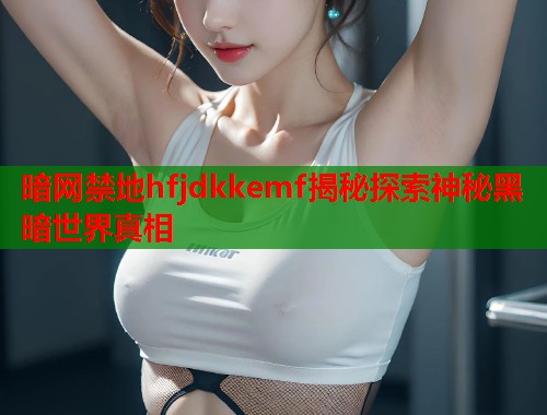 暗网禁地hfjdkkemf揭秘探索神秘黑暗世界真相