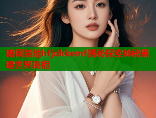 暗网禁地hfjdkkemf揭秘探索神秘黑暗世界真相