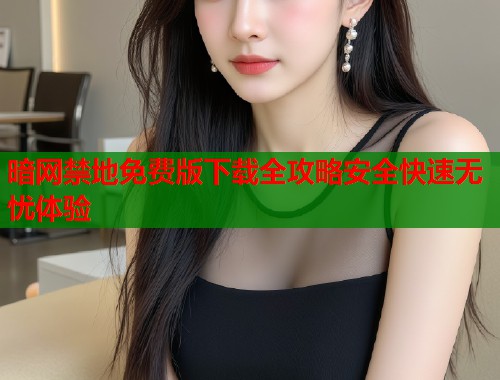 暗网禁地免费版下载全攻略安全快速无忧体验