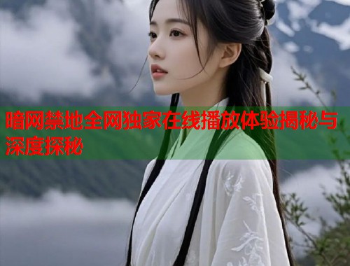 暗网禁地全网独家在线播放体验揭秘与深度探秘