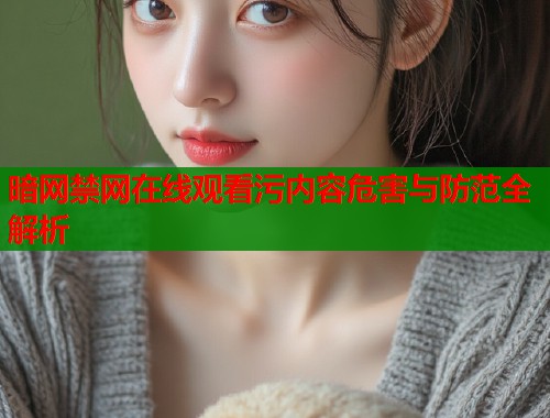 暗网禁网在线观看污内容危害与防范全解析