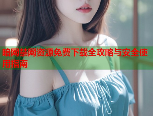暗网禁网资源免费下载全攻略与安全使用指南