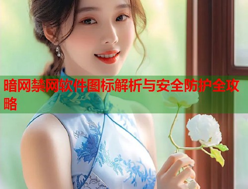 暗网禁网软件图标解析与安全防护全攻略