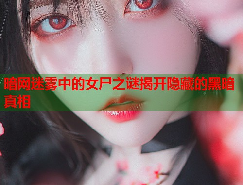 暗网迷雾中的女尸之谜揭开隐藏的黑暗真相