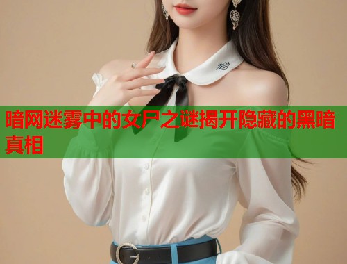 暗网迷雾中的女尸之谜揭开隐藏的黑暗真相