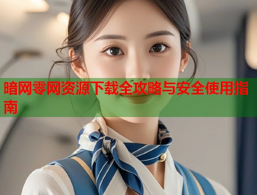 暗网零网资源下载全攻略与安全使用指南