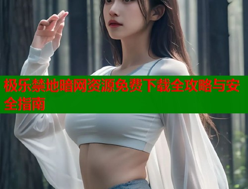 极乐禁地暗网资源免费下载全攻略与安全指南