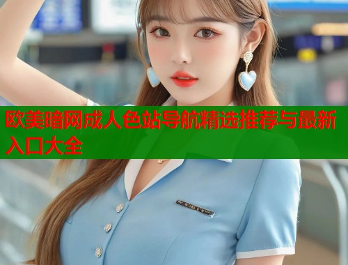 欧美暗网成人色站导航精选推荐与最新入口大全