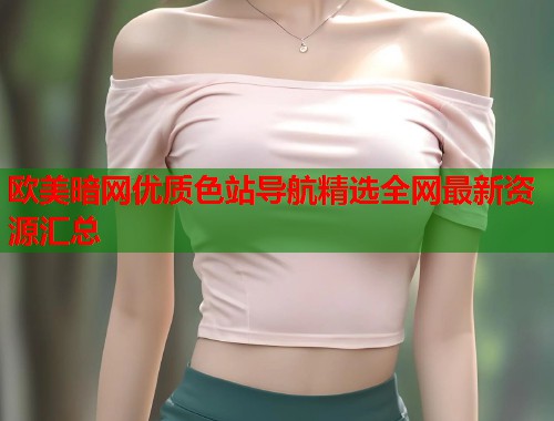 欧美暗网优质色站导航精选全网最新资源汇总