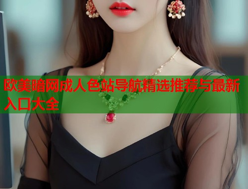 欧美暗网成人色站导航精选推荐与最新入口大全
