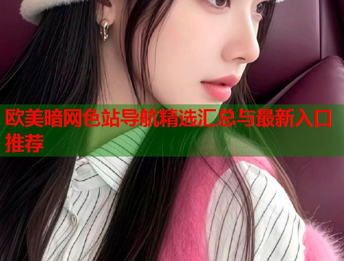 欧美暗网色站导航精选汇总与最新入口推荐