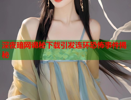 深夜暗网诡秘下载引发连环恐怖事件揭秘