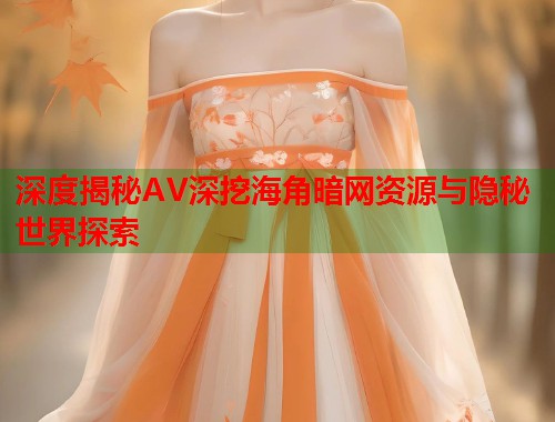 深度揭秘AV深挖海角暗网资源与隐秘世界探索
