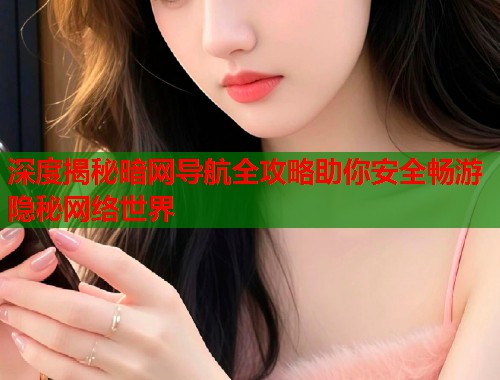 深度揭秘暗网导航全攻略助你安全畅游隐秘网络世界