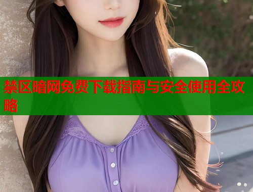 禁区暗网免费下载指南与安全使用全攻略