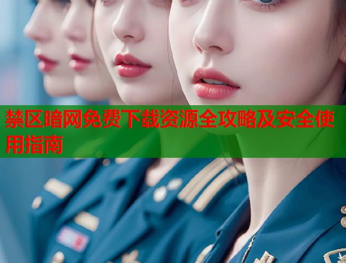 禁区暗网免费下载资源全攻略及安全使用指南