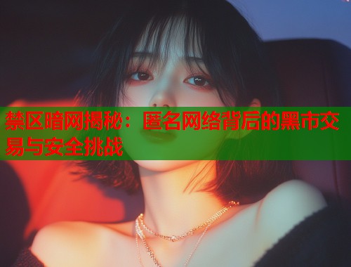 禁区暗网揭秘：匿名网络背后的黑市交易与安全挑战