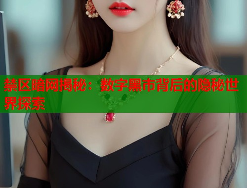 禁区暗网揭秘：数字黑市背后的隐秘世界探索