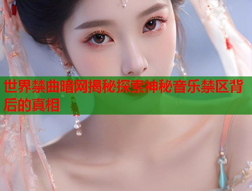 世界禁曲暗网揭秘探索神秘音乐禁区背后的真相