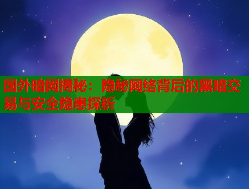 国外暗网揭秘：隐秘网络背后的黑暗交易与安全隐患探析